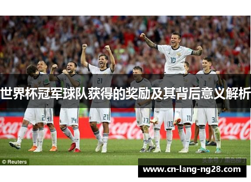 世界杯冠军球队获得的奖励及其背后意义解析 世界杯冠军球队获得的奖励及其背后意义解析