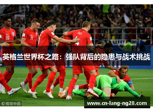 英格兰世界杯之路:强队背后的隐患与战术挑战 英格兰世界杯之路:强队背后的隐患与战术挑战