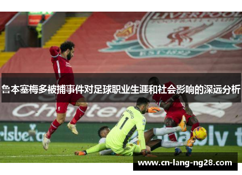 鲁本塞梅多被捕事件对足球职业生涯和社会影响的深远分析 鲁本塞梅多被捕事件对足球职业生涯和社会影响的深远分析