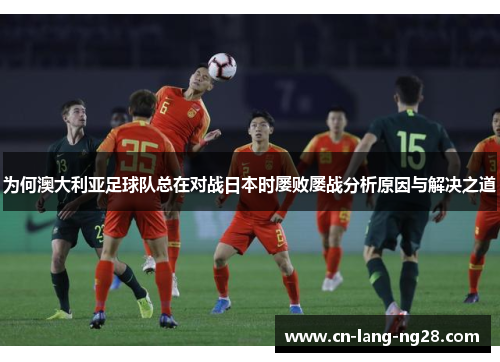 为何澳大利亚足球队总在对战日本时屡败屡战分析原因与解决之道 为何澳大利亚足球队总在对战日本时屡败屡战分析原因与解决之道