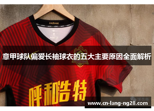 意甲球队偏爱长袖球衣的五大主要原因全面解析 意甲球队偏爱长袖球衣的五大主要原因全面解析