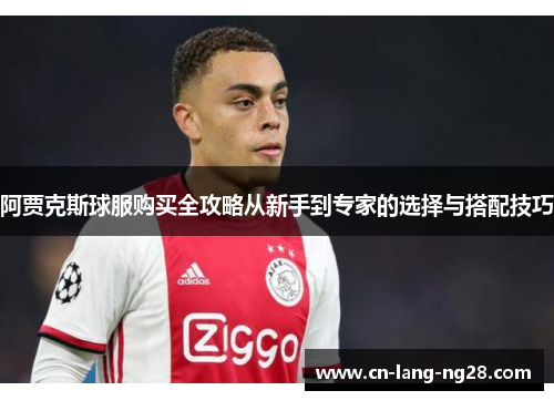 阿贾克斯球服购买全攻略从新手到专家的选择与搭配技巧 阿贾克斯球服购买全攻略从新手到专家的选择与搭配技巧