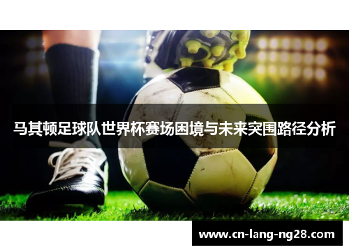 马其顿足球队世界杯赛场困境与未来突围路径分析 马其顿足球队世界杯赛场困境与未来突围路径分析