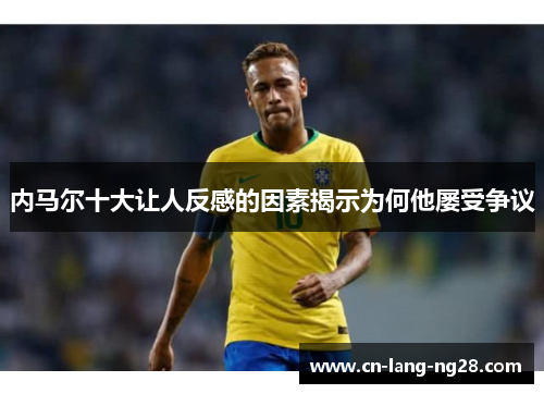 内马尔十大让人反感的因素揭示为何他屡受争议 内马尔十大让人反感的因素揭示为何他屡受争议