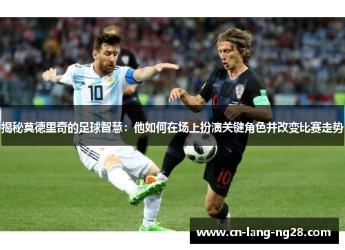 揭秘莫德里奇的足球智慧:他如何在场上扮演关键角色并改变比赛走势 揭秘莫德里奇的足球智慧:他如何在场上扮演关键角色并改变比赛走势