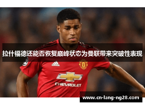 拉什福德还能否恢复巅峰状态为曼联带来突破性表现