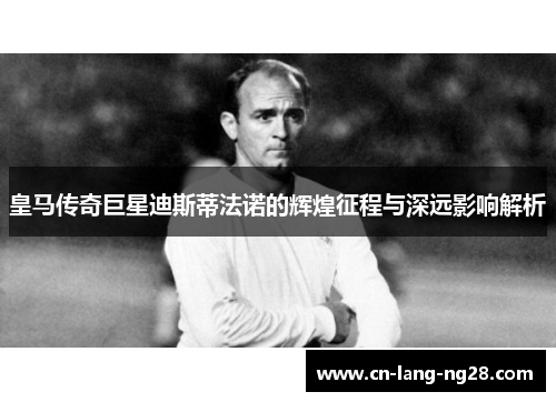 皇马传奇巨星迪斯蒂法诺的辉煌征程与深远影响解析 皇马传奇巨星迪斯蒂法诺的辉煌征程与深远影响解析