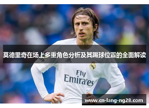 莫德里奇在场上多重角色分析及其踢球位置的全面解读