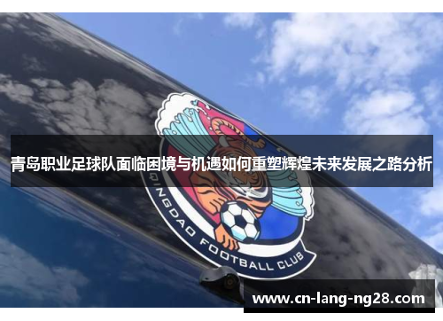青岛职业足球队面临困境与机遇如何重塑辉煌未来发展之路分析 青岛职业足球队面临困境与机遇如何重塑辉煌未来发展之路分析
