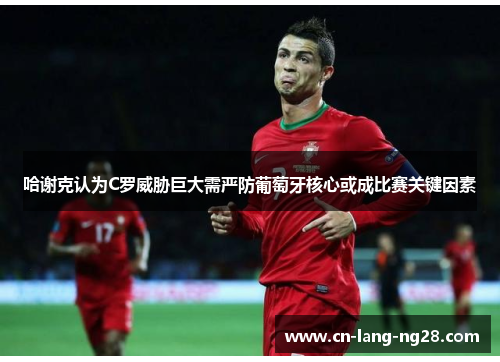 哈谢克认为C罗威胁巨大需严防葡萄牙核心或成比赛关键因素