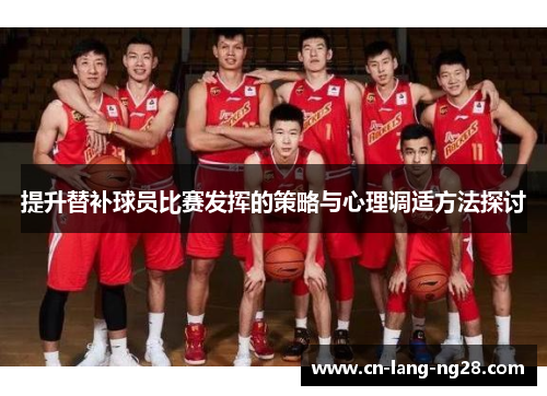 提升替补球员比赛发挥的策略与心理调适方法探讨