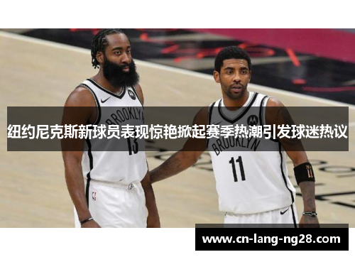 纽约尼克斯新球员表现惊艳掀起赛季热潮引发球迷热议
