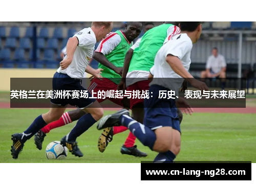 英格兰在美洲杯赛场上的崛起与挑战：历史、表现与未来展望