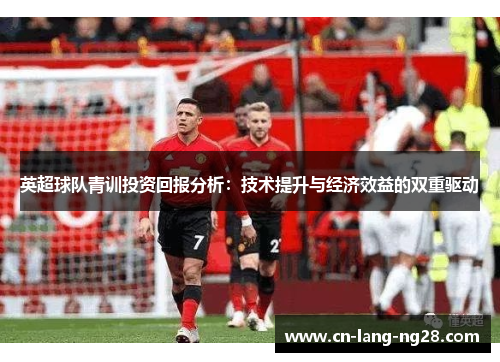 英超球队青训投资回报分析:技术提升与经济效益的双重驱动 英超球队青训投资回报分析:技术提升与经济效益的双重驱动
