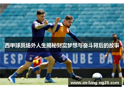 西甲球员场外人生揭秘财富梦想与奋斗背后的故事 西甲球员场外人生揭秘财富梦想与奋斗背后的故事
