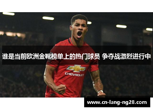 谁是当前欧洲金靴榜单上的热门球员 争夺战激烈进行中