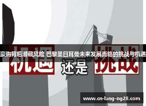 豪购背后潜藏风险 巴黎圣日耳曼未来发展面临的挑战与机遇