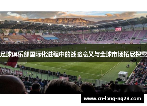 足球俱乐部国际化进程中的战略意义与全球市场拓展探索