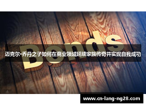 迈克尔·乔丹之子如何在商业领域延续家族传奇并实现自我成功