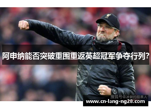 阿申纳能否突破重围重返英超冠军争夺行列? 阿申纳能否突破重围重返英超冠军争夺行列?