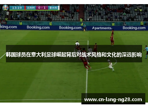 韩国球员在意大利足球崛起背后对战术风格和文化的深远影响