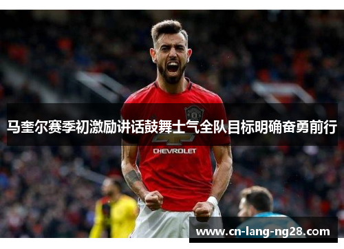 马奎尔赛季初激励讲话鼓舞士气全队目标明确奋勇前行 马奎尔赛季初激励讲话鼓舞士气全队目标明确奋勇前行