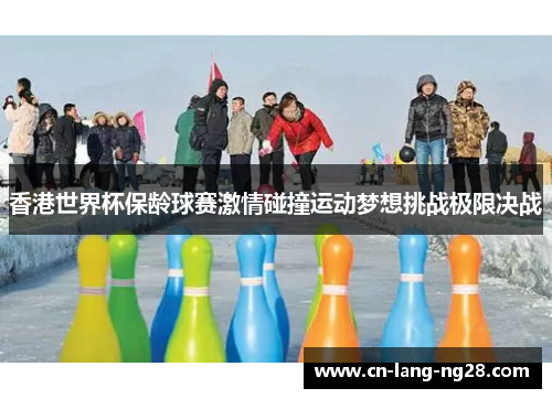 香港世界杯保龄球赛激情碰撞运动梦想挑战极限决战