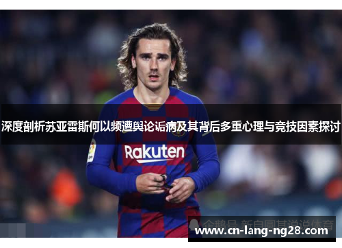 深度剖析苏亚雷斯何以频遭舆论诟病及其背后多重心理与竞技因素探讨
