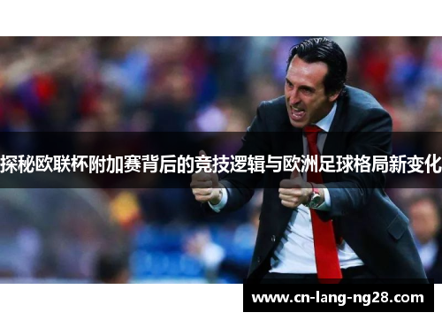 探秘欧联杯附加赛背后的竞技逻辑与欧洲足球格局新变化 探秘欧联杯附加赛背后的竞技逻辑与欧洲足球格局新变化