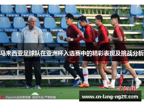马来西亚足球队在亚洲杯入选赛中的精彩表现及挑战分析