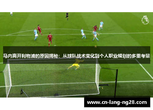 马内离开利物浦的原因揭秘:从球队战术变化到个人职业规划的多重考量 马内离开利物浦的原因揭秘:从球队战术变化到个人职业规划的多重考量