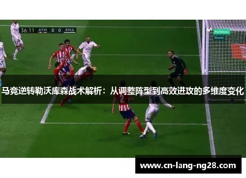 马竞逆转勒沃库森战术解析：从调整阵型到高效进攻的多维度变化