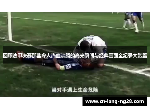 回顾法甲决赛那些令人热血沸腾的高光瞬间与经典画面全纪录大赏篇
