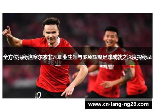 全方位揭秘洛塞尔索非凡职业生涯与多项辉煌足球成就之深度探秘录 全方位揭秘洛塞尔索非凡职业生涯与多项辉煌足球成就之深度探秘录