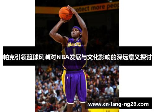 帕克引领篮球风潮对NBA发展与文化影响的深远意义探讨 帕克引领篮球风潮对NBA发展与文化影响的深远意义探讨