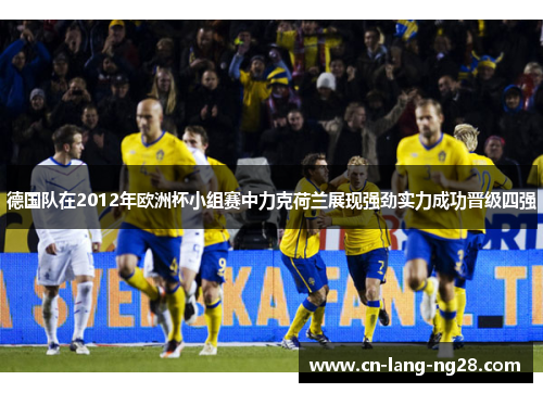 德国队在2012年欧洲杯小组赛中力克荷兰展现强劲实力成功晋级四强