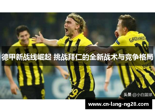 德甲新战线崛起 挑战拜仁的全新战术与竞争格局