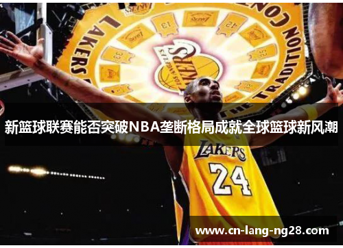 新篮球联赛能否突破NBA垄断格局成就全球篮球新风潮 新篮球联赛能否突破NBA垄断格局成就全球篮球新风潮