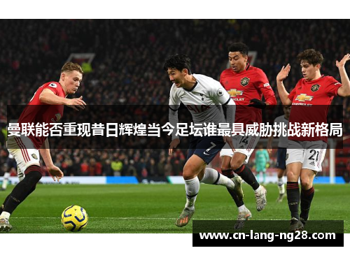 曼联能否重现昔日辉煌当今足坛谁最具威胁挑战新格局 曼联能否重现昔日辉煌当今足坛谁最具威胁挑战新格局