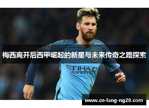 梅西离开后西甲崛起的新星与未来传奇之路探索
