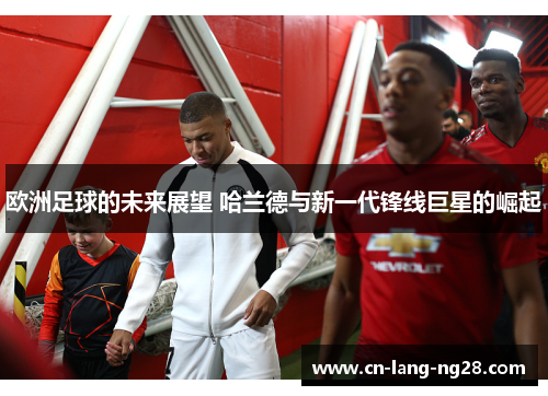 欧洲足球的未来展望 哈兰德与新一代锋线巨星的崛起 欧洲足球的未来展望 哈兰德与新一代锋线巨星的崛起