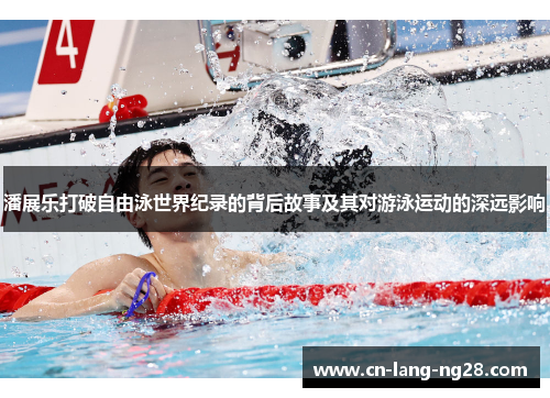 潘展乐打破自由泳世界纪录的背后故事及其对游泳运动的深远影响