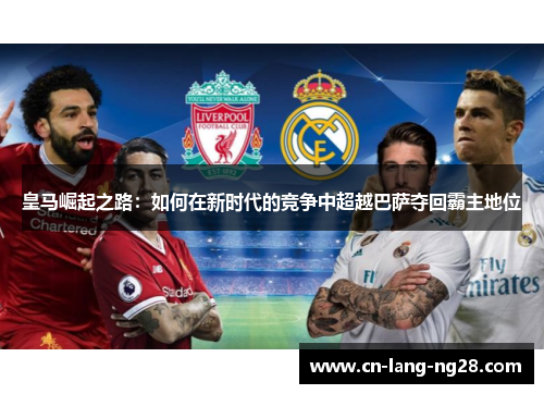 皇马崛起之路：如何在新时代的竞争中超越巴萨夺回霸主地位