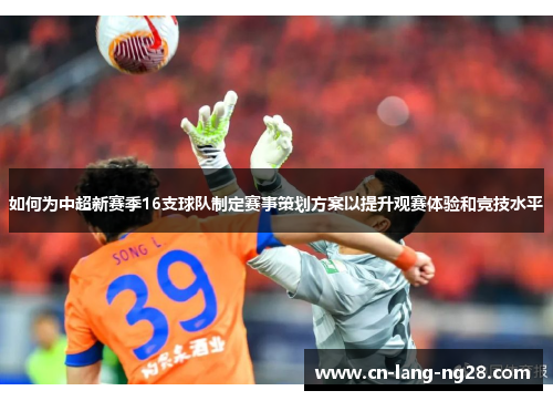 如何为中超新赛季16支球队制定赛事策划方案以提升观赛体验和竞技水平