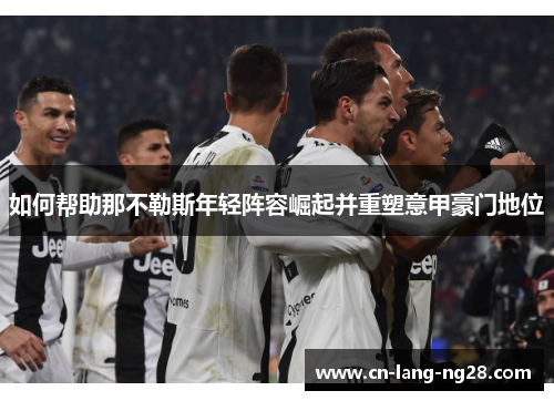 如何帮助那不勒斯年轻阵容崛起并重塑意甲豪门地位