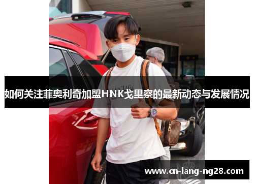 如何关注菲奥利奇加盟HNK戈里察的最新动态与发展情况