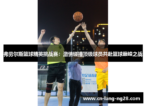 弗劳尔斯篮球精英挑战赛：激情碰撞顶级球员共赴篮球巅峰之战