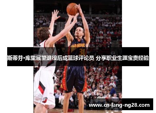 斯蒂芬·库里展望退役后成篮球评论员 分享职业生涯宝贵经验