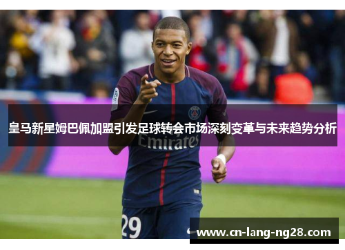 皇马新星姆巴佩加盟引发足球转会市场深刻变革与未来趋势分析