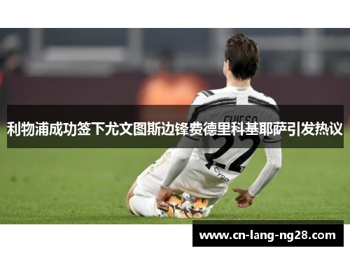 利物浦成功签下尤文图斯边锋费德里科基耶萨引发热议